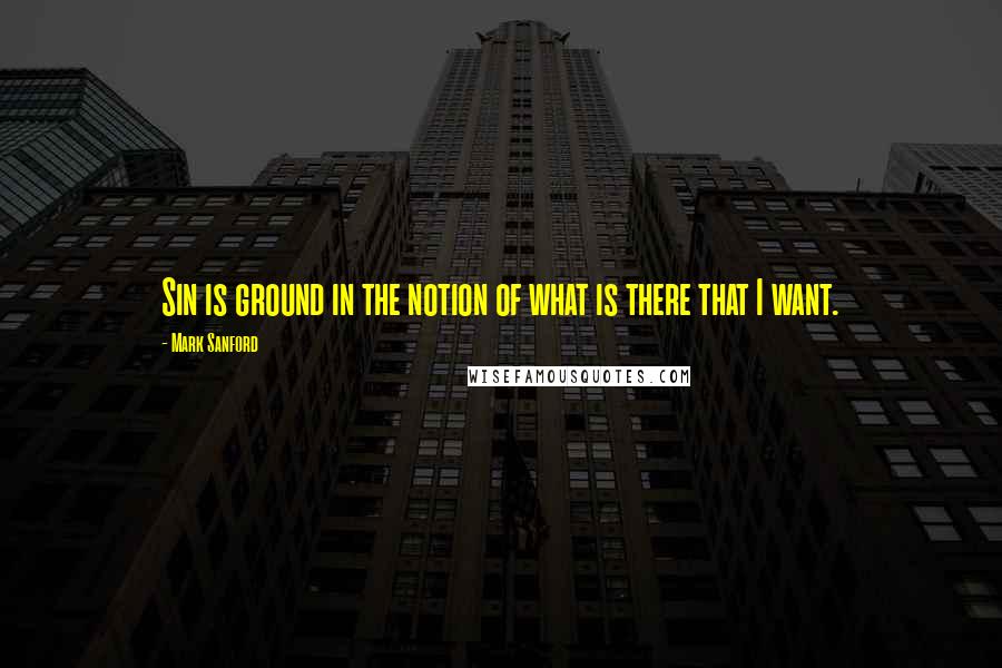 Mark Sanford Quotes: Sin is ground in the notion of what is there that I want.