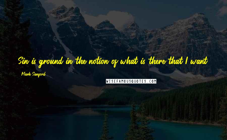 Mark Sanford Quotes: Sin is ground in the notion of what is there that I want.