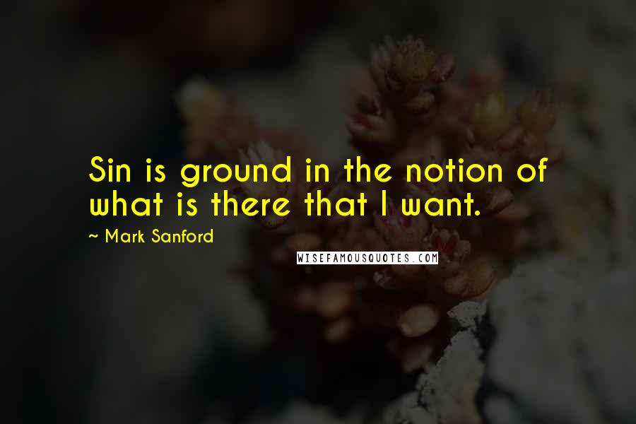 Mark Sanford Quotes: Sin is ground in the notion of what is there that I want.