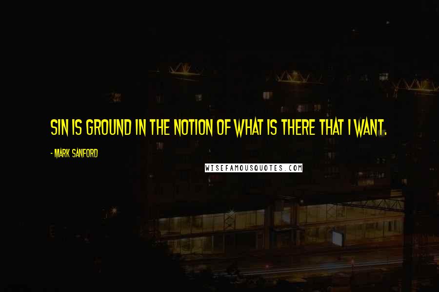 Mark Sanford Quotes: Sin is ground in the notion of what is there that I want.