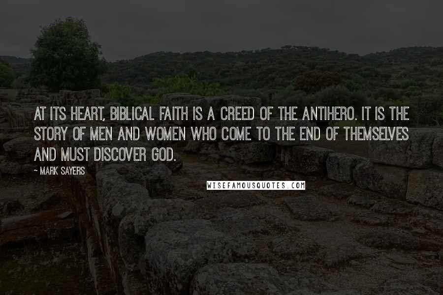 Mark Sayers Quotes: At its heart, biblical faith is a creed of the antihero. It is the story of men and women who come to the end of themselves and must discover God.