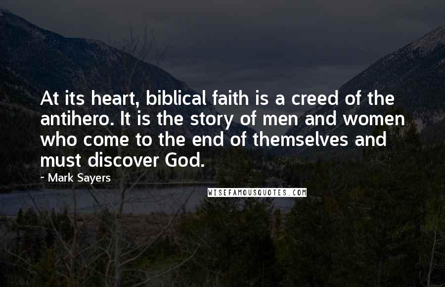 Mark Sayers Quotes: At its heart, biblical faith is a creed of the antihero. It is the story of men and women who come to the end of themselves and must discover God.