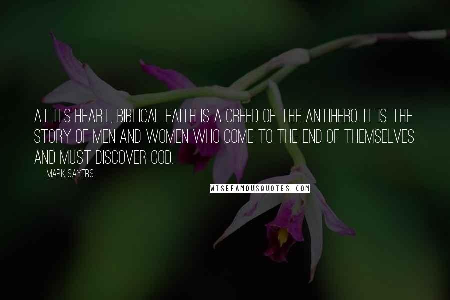 Mark Sayers Quotes: At its heart, biblical faith is a creed of the antihero. It is the story of men and women who come to the end of themselves and must discover God.