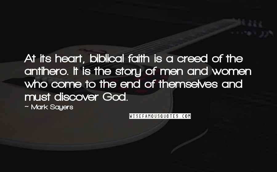 Mark Sayers Quotes: At its heart, biblical faith is a creed of the antihero. It is the story of men and women who come to the end of themselves and must discover God.