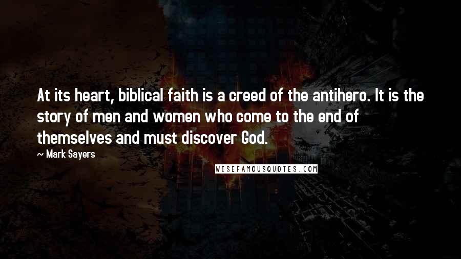 Mark Sayers Quotes: At its heart, biblical faith is a creed of the antihero. It is the story of men and women who come to the end of themselves and must discover God.