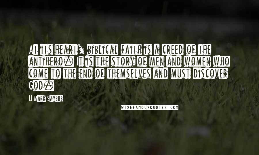 Mark Sayers Quotes: At its heart, biblical faith is a creed of the antihero. It is the story of men and women who come to the end of themselves and must discover God.