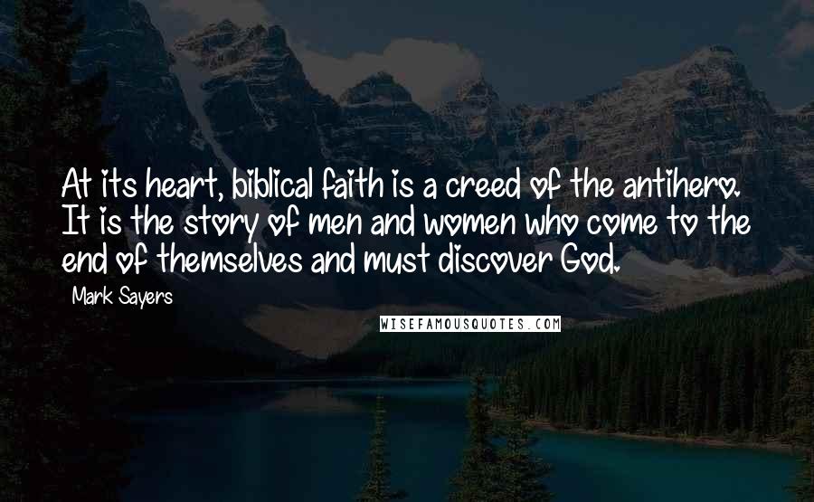 Mark Sayers Quotes: At its heart, biblical faith is a creed of the antihero. It is the story of men and women who come to the end of themselves and must discover God.