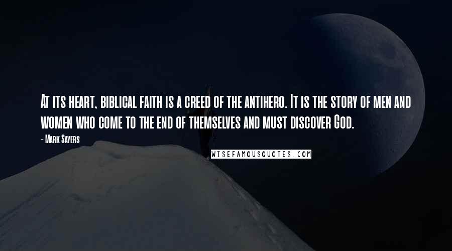 Mark Sayers Quotes: At its heart, biblical faith is a creed of the antihero. It is the story of men and women who come to the end of themselves and must discover God.