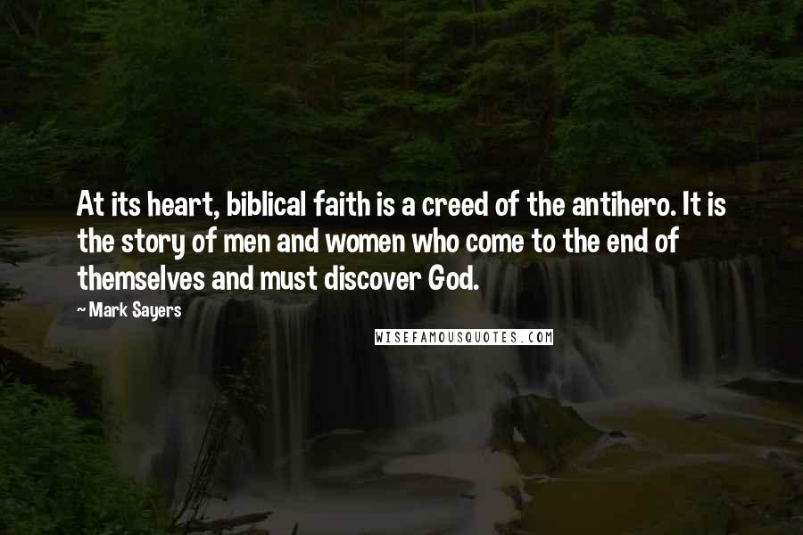 Mark Sayers Quotes: At its heart, biblical faith is a creed of the antihero. It is the story of men and women who come to the end of themselves and must discover God.