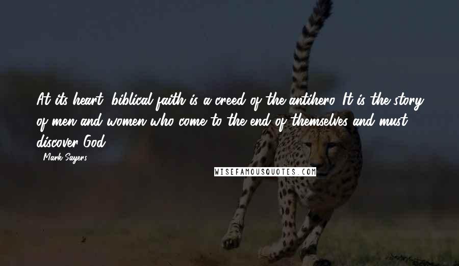 Mark Sayers Quotes: At its heart, biblical faith is a creed of the antihero. It is the story of men and women who come to the end of themselves and must discover God.