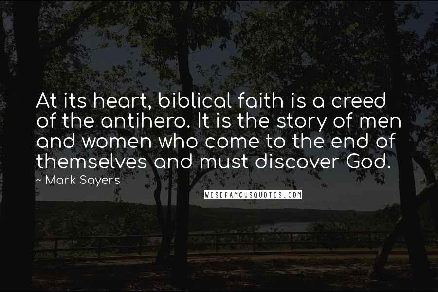 Mark Sayers Quotes: At its heart, biblical faith is a creed of the antihero. It is the story of men and women who come to the end of themselves and must discover God.