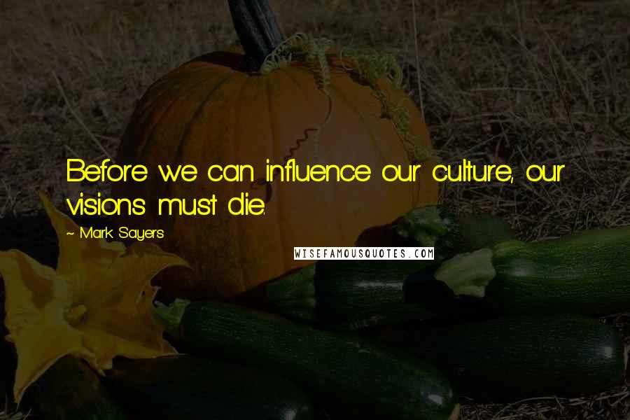 Mark Sayers Quotes: Before we can influence our culture, our visions must die.