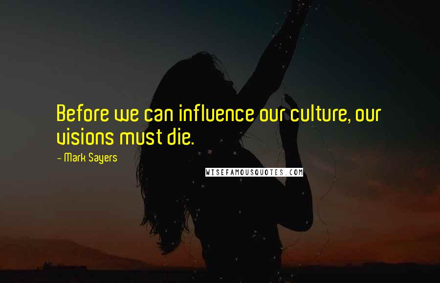 Mark Sayers Quotes: Before we can influence our culture, our visions must die.