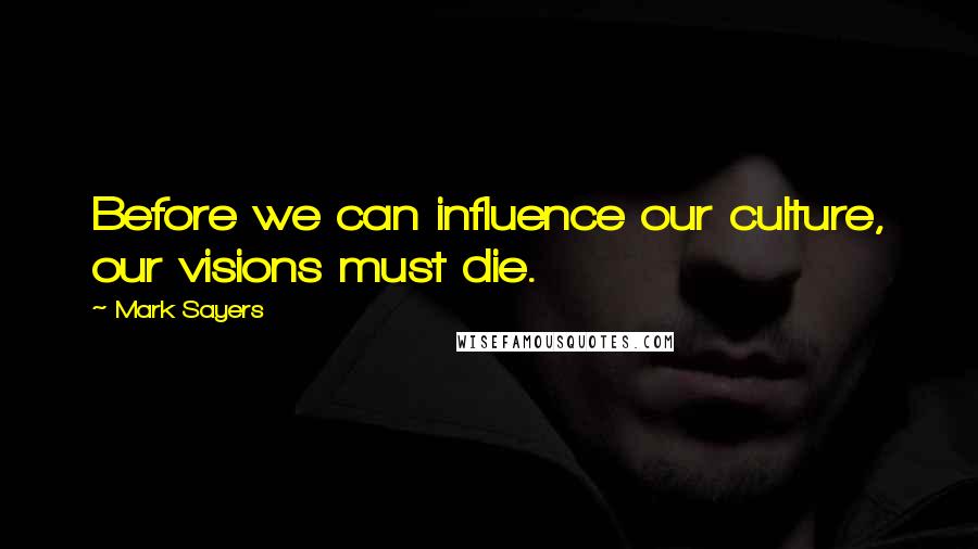 Mark Sayers Quotes: Before we can influence our culture, our visions must die.