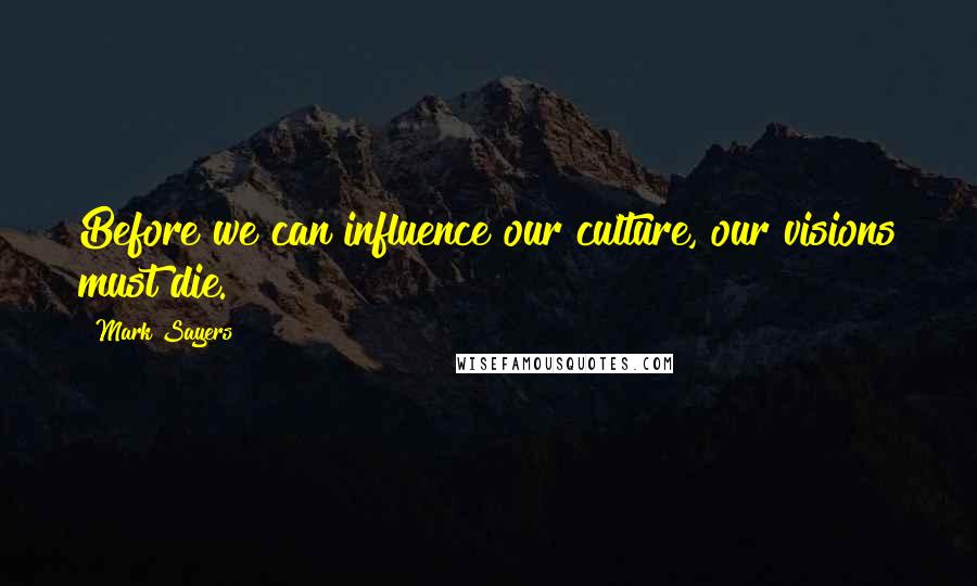 Mark Sayers Quotes: Before we can influence our culture, our visions must die.