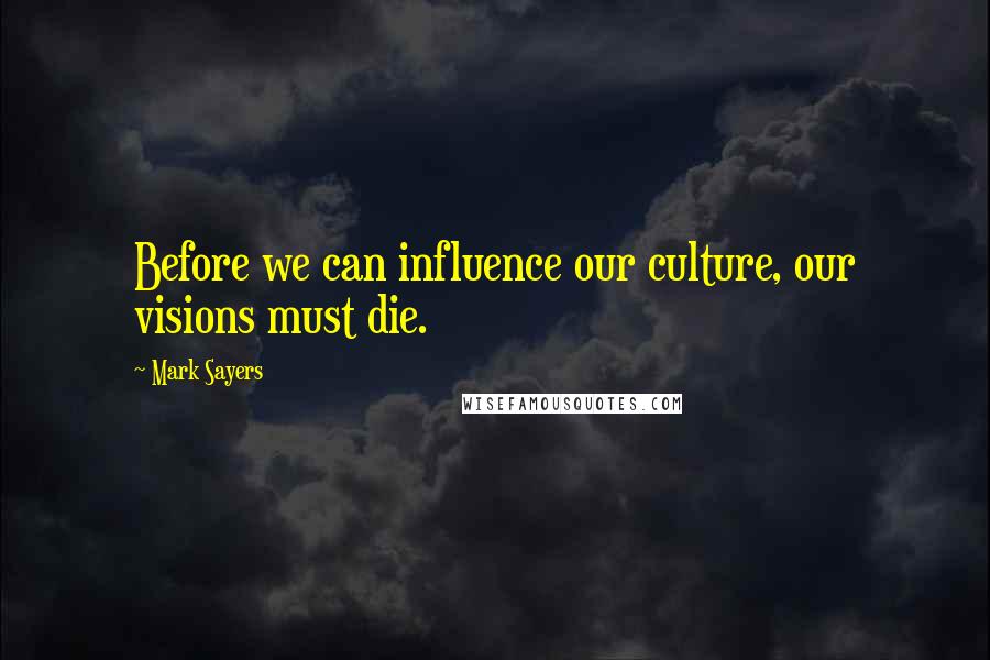 Mark Sayers Quotes: Before we can influence our culture, our visions must die.