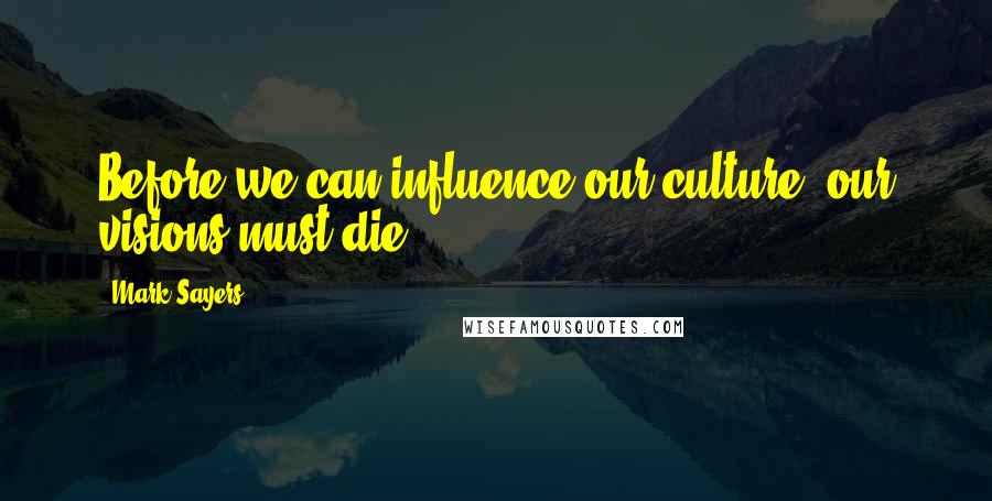 Mark Sayers Quotes: Before we can influence our culture, our visions must die.