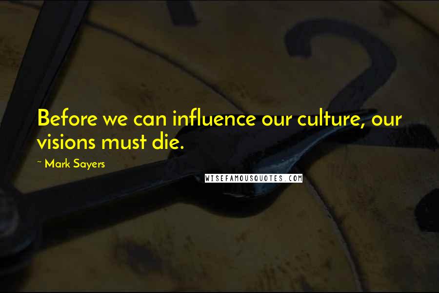 Mark Sayers Quotes: Before we can influence our culture, our visions must die.