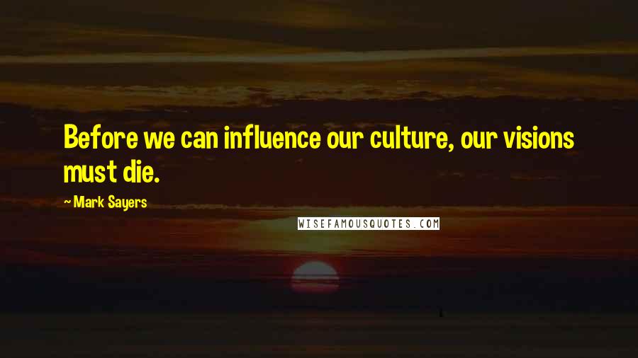 Mark Sayers Quotes: Before we can influence our culture, our visions must die.