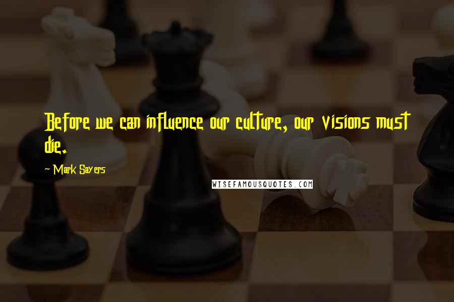 Mark Sayers Quotes: Before we can influence our culture, our visions must die.