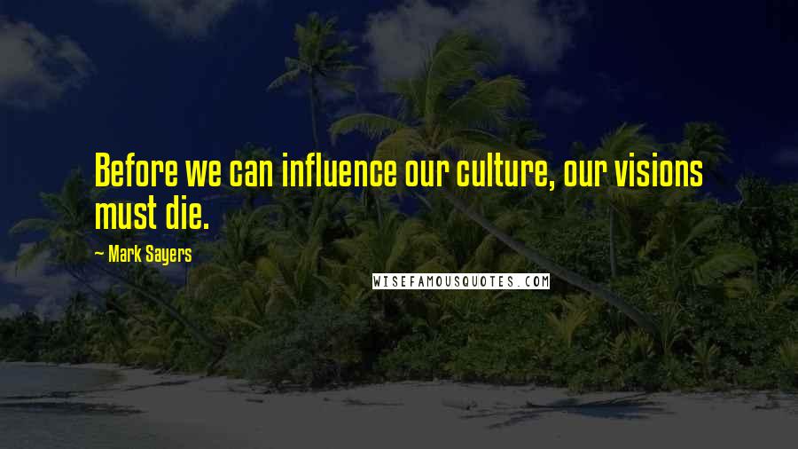 Mark Sayers Quotes: Before we can influence our culture, our visions must die.