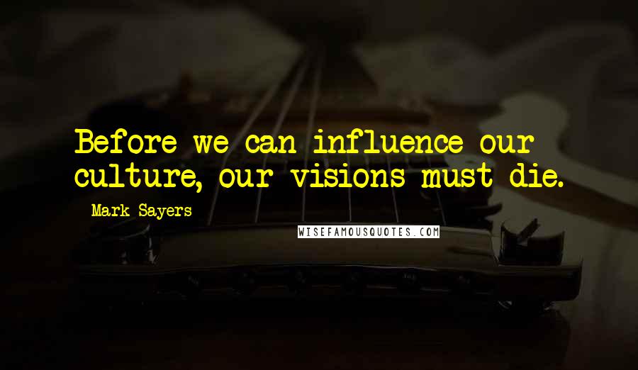 Mark Sayers Quotes: Before we can influence our culture, our visions must die.