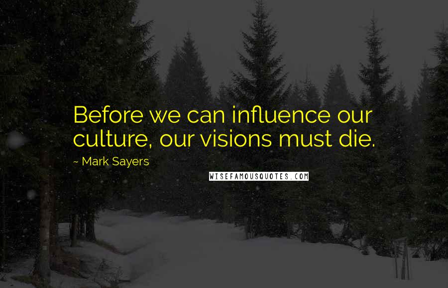 Mark Sayers Quotes: Before we can influence our culture, our visions must die.