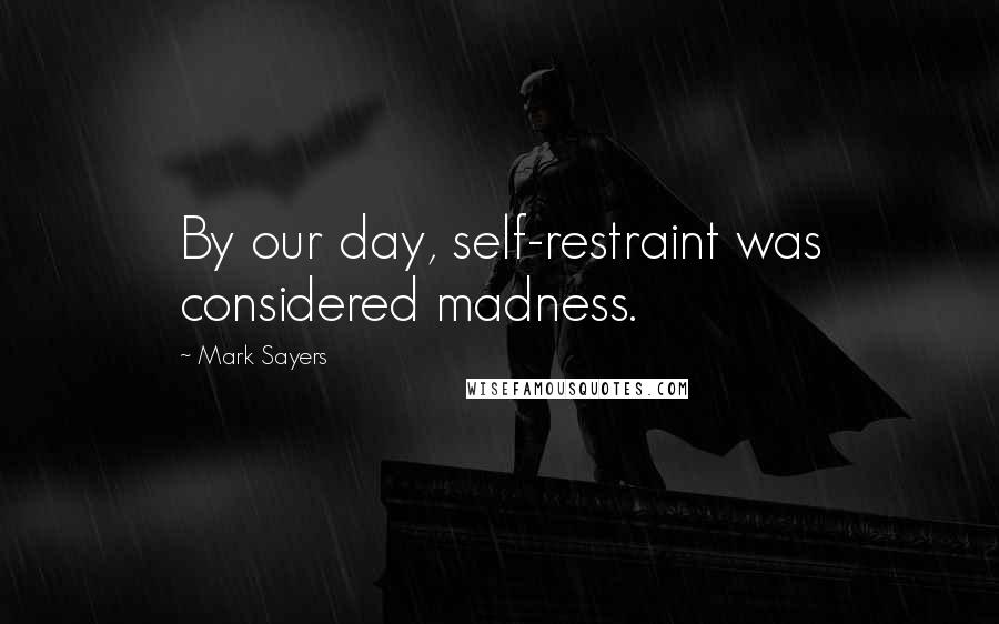 Mark Sayers Quotes: By our day, self-restraint was considered madness.
