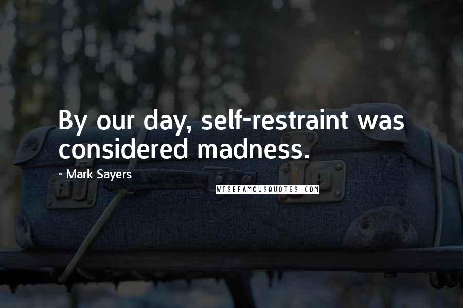 Mark Sayers Quotes: By our day, self-restraint was considered madness.