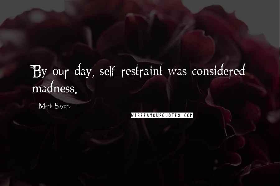 Mark Sayers Quotes: By our day, self-restraint was considered madness.