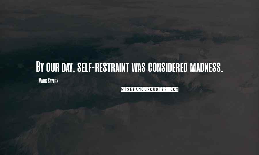 Mark Sayers Quotes: By our day, self-restraint was considered madness.