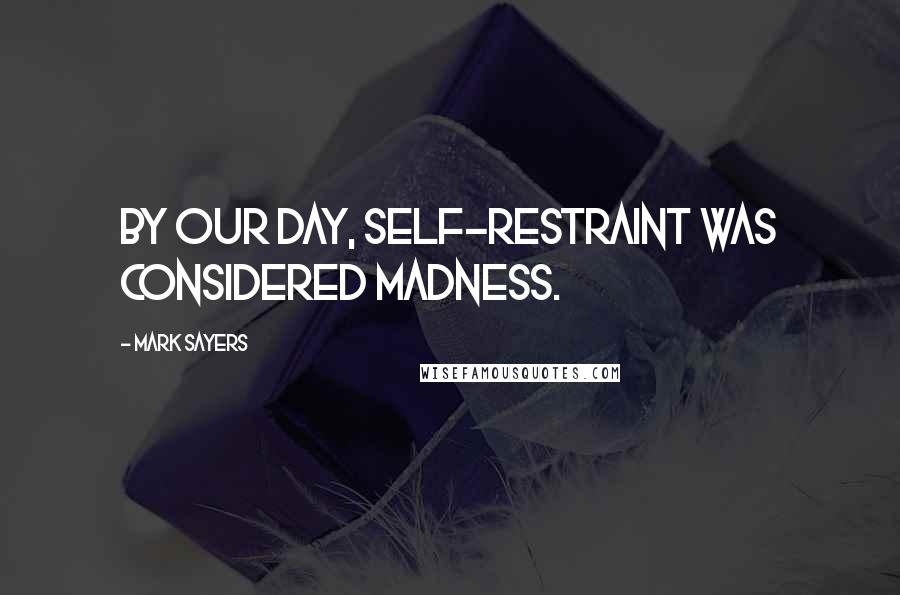 Mark Sayers Quotes: By our day, self-restraint was considered madness.