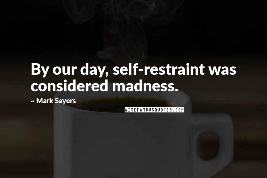 Mark Sayers Quotes: By our day, self-restraint was considered madness.