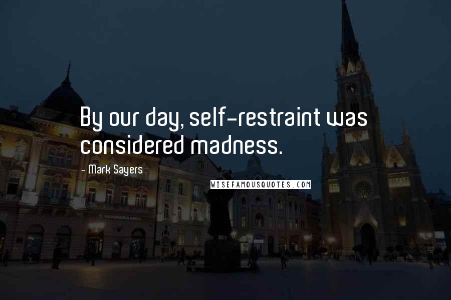 Mark Sayers Quotes: By our day, self-restraint was considered madness.