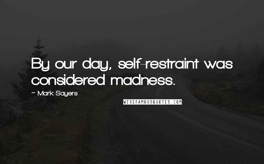 Mark Sayers Quotes: By our day, self-restraint was considered madness.