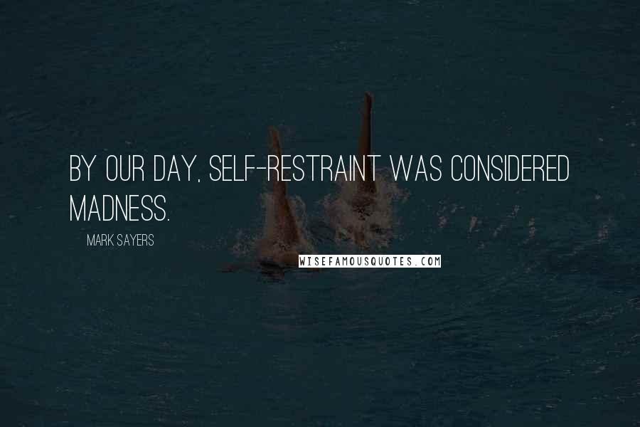 Mark Sayers Quotes: By our day, self-restraint was considered madness.