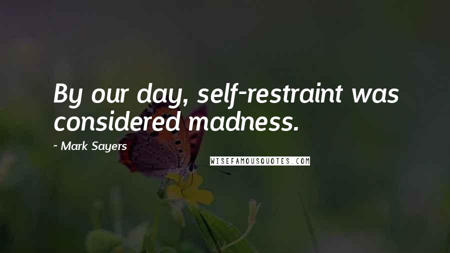 Mark Sayers Quotes: By our day, self-restraint was considered madness.