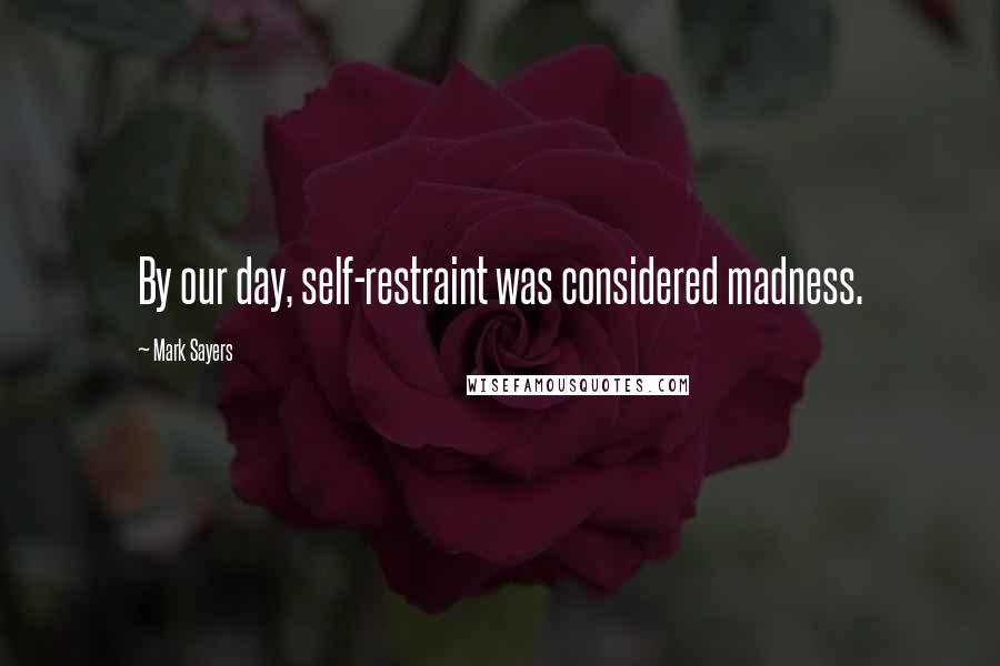 Mark Sayers Quotes: By our day, self-restraint was considered madness.