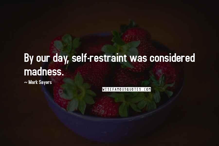 Mark Sayers Quotes: By our day, self-restraint was considered madness.