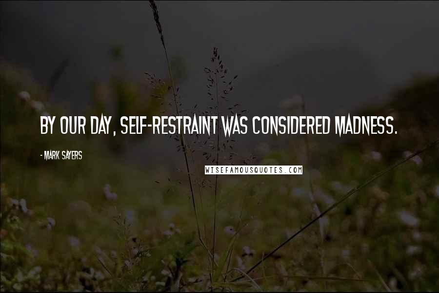 Mark Sayers Quotes: By our day, self-restraint was considered madness.
