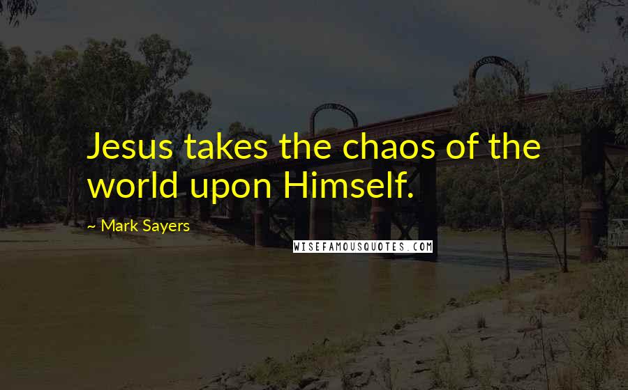 Mark Sayers Quotes: Jesus takes the chaos of the world upon Himself.