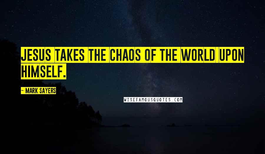 Mark Sayers Quotes: Jesus takes the chaos of the world upon Himself.