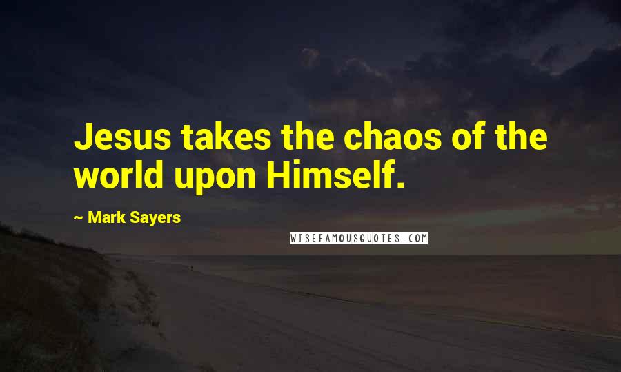 Mark Sayers Quotes: Jesus takes the chaos of the world upon Himself.