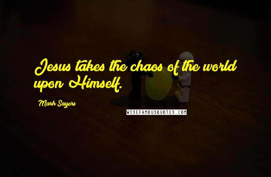 Mark Sayers Quotes: Jesus takes the chaos of the world upon Himself.