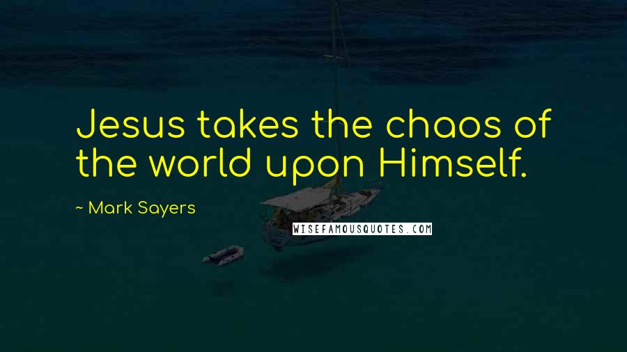 Mark Sayers Quotes: Jesus takes the chaos of the world upon Himself.