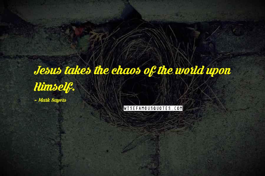 Mark Sayers Quotes: Jesus takes the chaos of the world upon Himself.