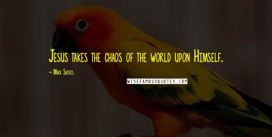 Mark Sayers Quotes: Jesus takes the chaos of the world upon Himself.