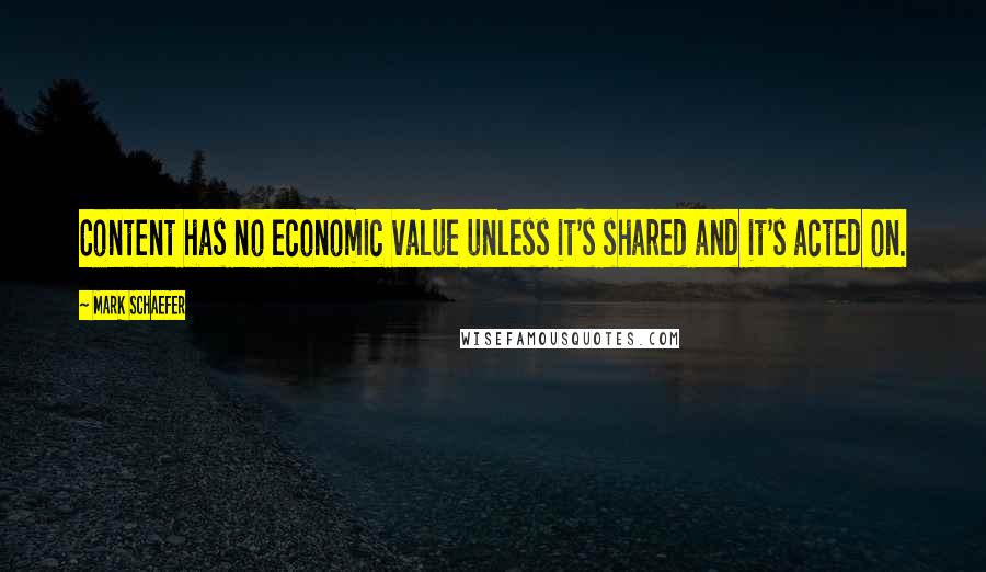 Mark Schaefer Quotes: Content has no economic value unless it's shared and it's acted on.