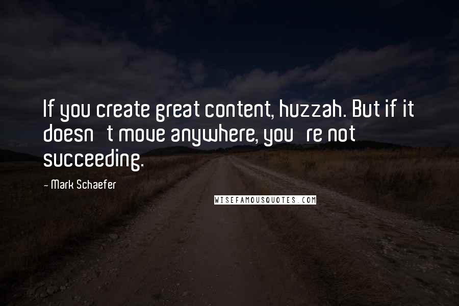 Mark Schaefer Quotes: If you create great content, huzzah. But if it doesn't move anywhere, you're not succeeding.