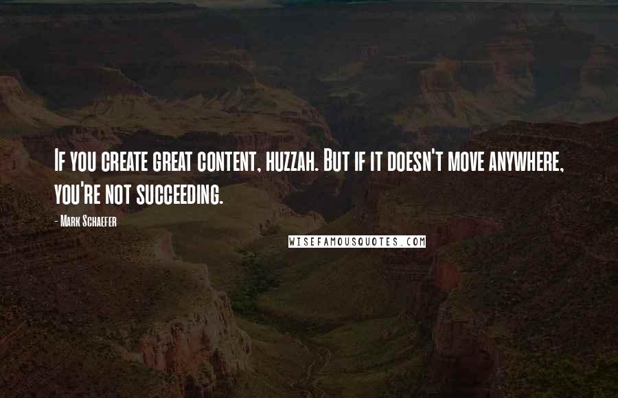 Mark Schaefer Quotes: If you create great content, huzzah. But if it doesn't move anywhere, you're not succeeding.